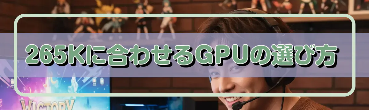 265Kに合わせるGPUの選び方