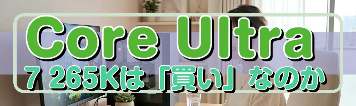 Core Ultra 7 265Kは「買い」なのか