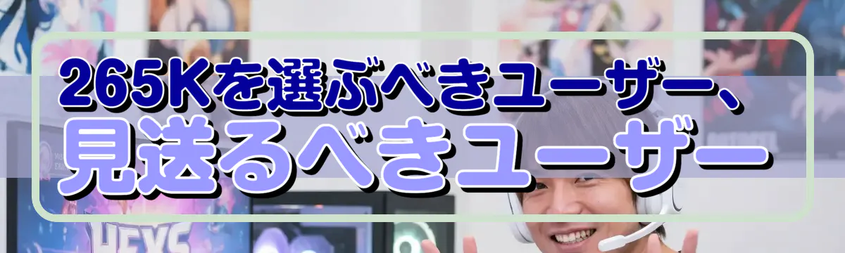 265Kを選ぶべきユーザー、見送るべきユーザー