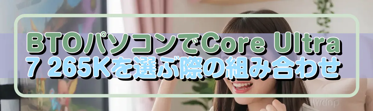 BTOパソコンでCore Ultra 7 265Kを選ぶ際の組み合わせ
