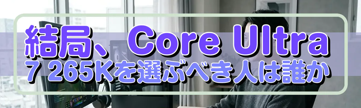 結局、Core Ultra 7 265Kを選ぶべき人は誰か