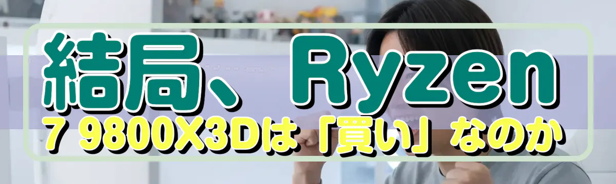 結局、Ryzen 7 9800X3Dは「買い」なのか