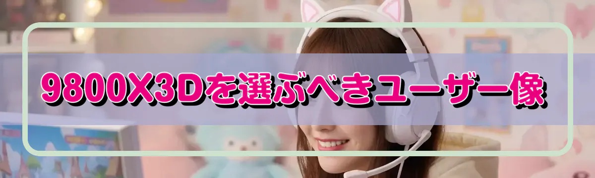 9800X3Dを選ぶべきユーザー像
