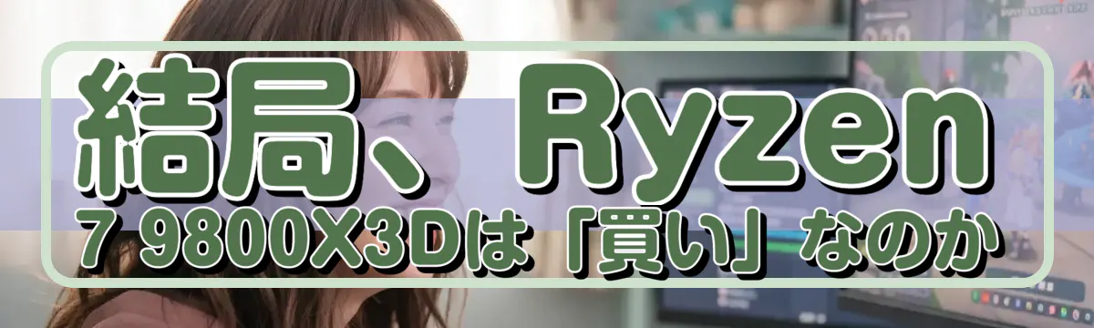 結局、Ryzen 7 9800X3Dは「買い」なのか