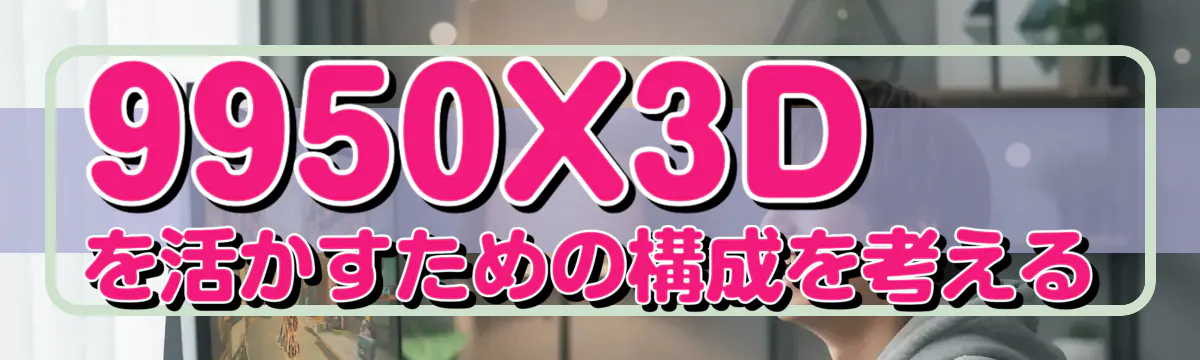 9950X3Dを活かすための構成を考える