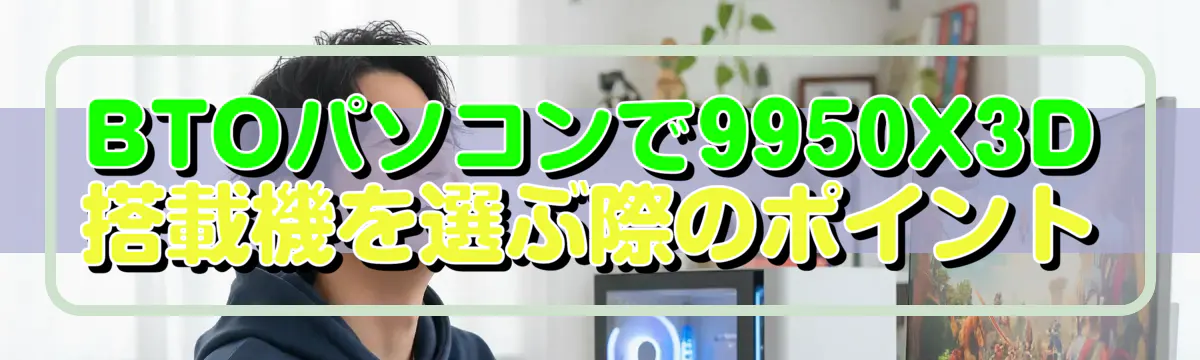 BTOパソコンで9950X3D搭載機を選ぶ際のポイント