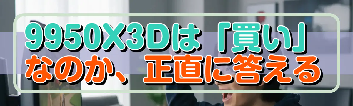 9950X3Dは「買い」なのか、正直に答える