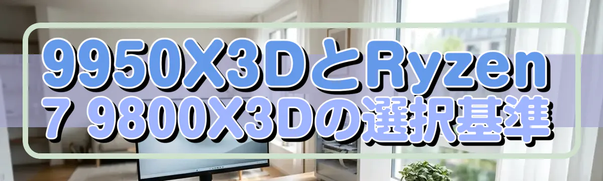 9950X3DとRyzen 7 9800X3Dの選択基準