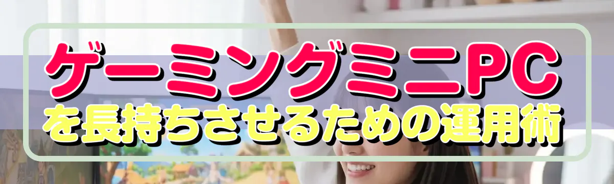 ゲーミングミニPCを長持ちさせるための運用術