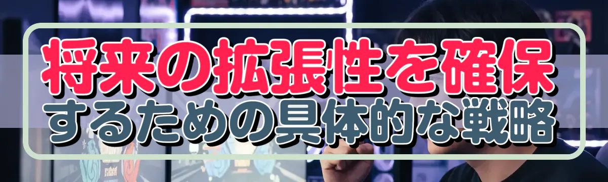 将来の拡張性を確保するための具体的な戦略