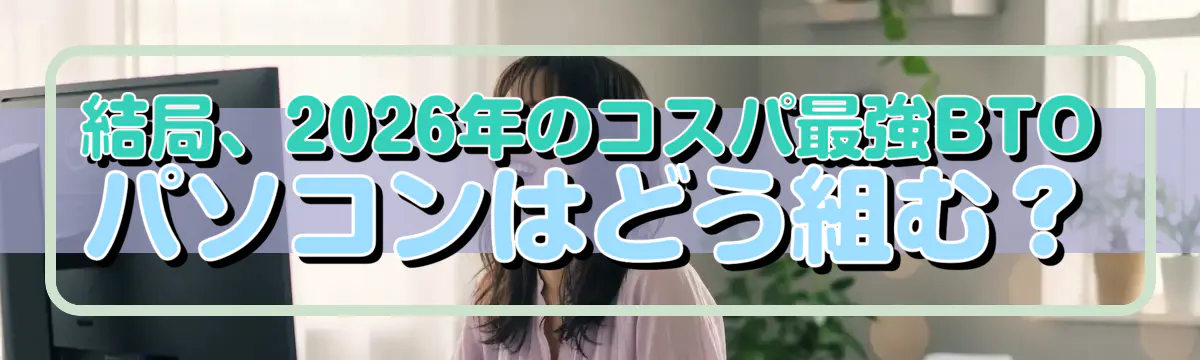 結局、2026年のコスパ最強BTOパソコンはどう組む？