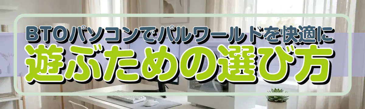 BTOパソコンでパルワールドを快適に遊ぶための選び方
