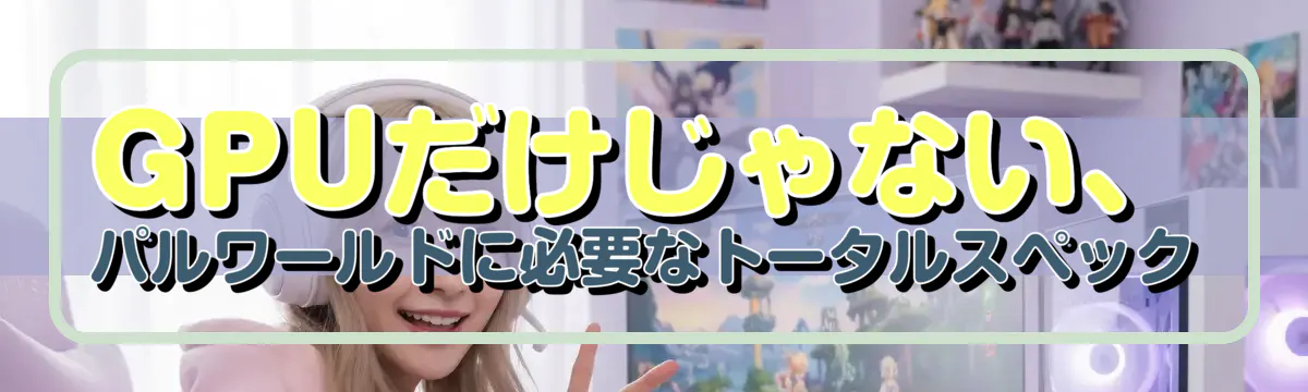 GPUだけじゃない、パルワールドに必要なトータルスペック