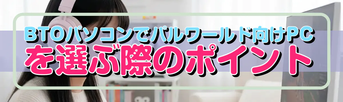 BTOパソコンでパルワールド向けPCを選ぶ際のポイント