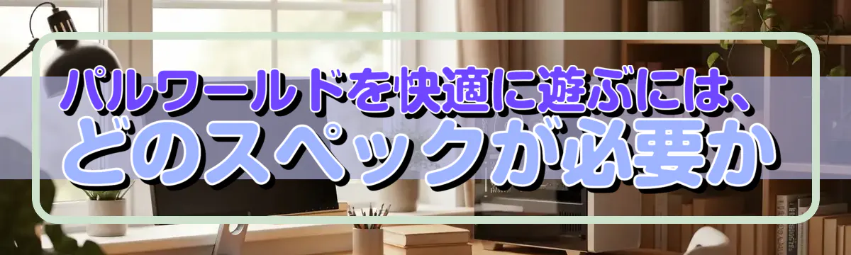 パルワールドを快適に遊ぶには、どのスペックが必要か