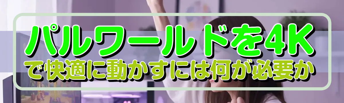 パルワールドを4Kで快適に動かすには何が必要か