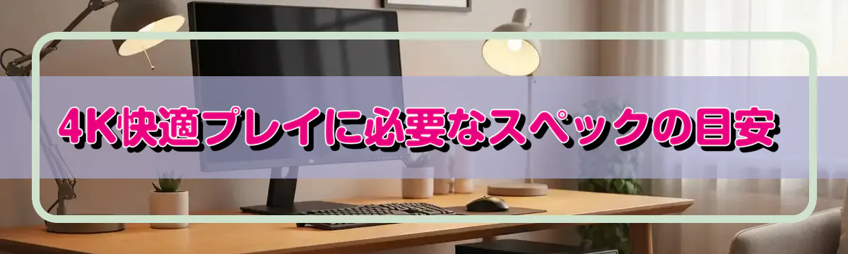 4K快適プレイに必要なスペックの目安
