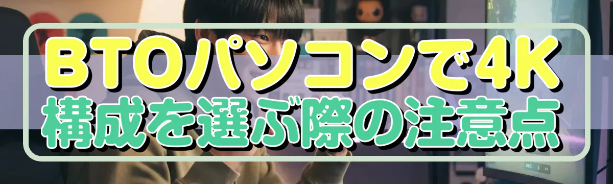 BTOパソコンで4K構成を選ぶ際の注意点