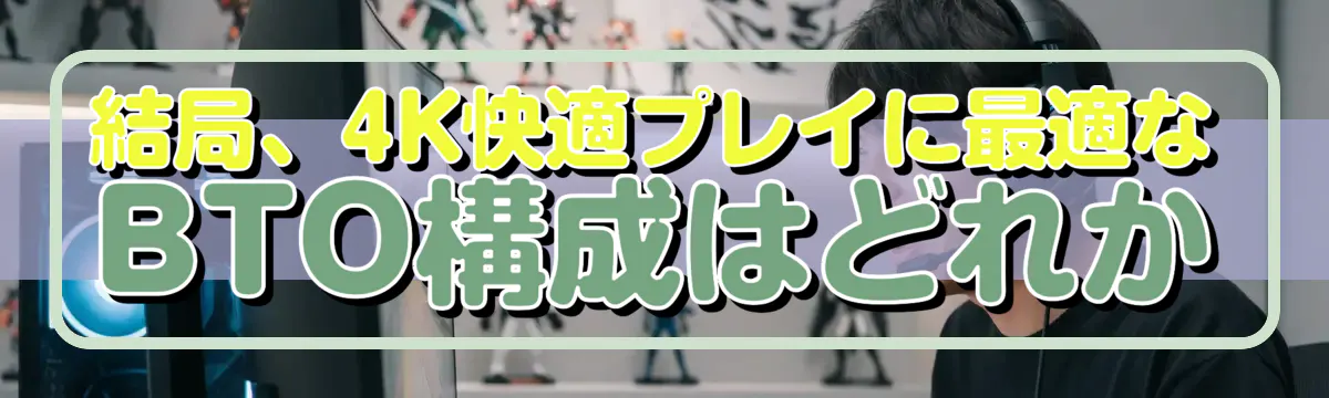 結局、4K快適プレイに最適なBTO構成はどれか