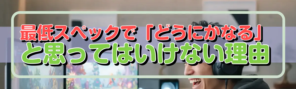 最低スペックで「どうにかなる」と思ってはいけない理由