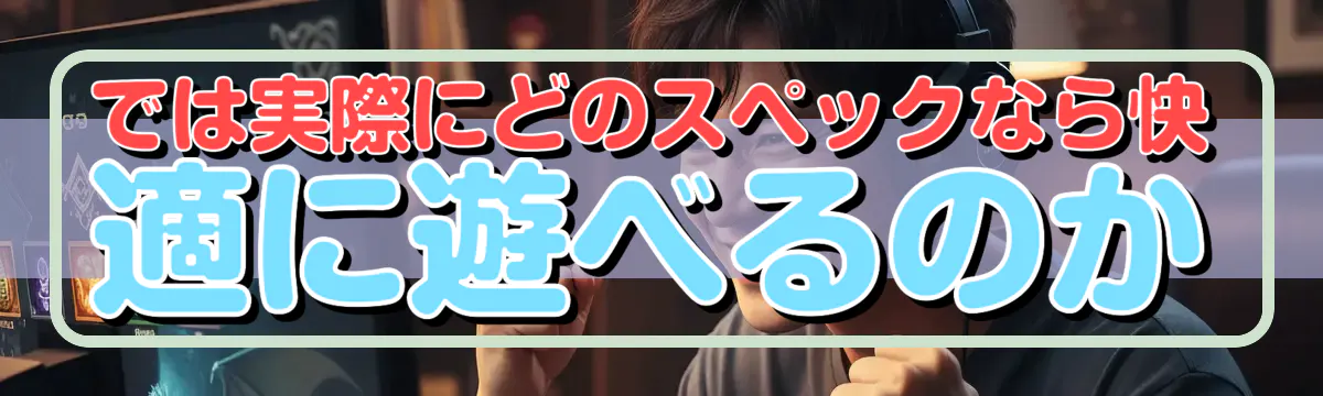 では実際にどのスペックなら快適に遊べるのか