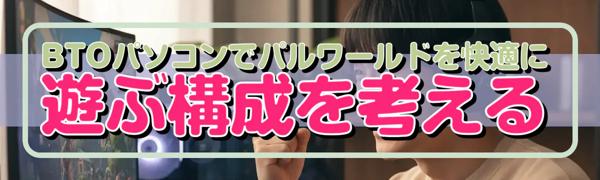 BTOパソコンでパルワールドを快適に遊ぶ構成を考える