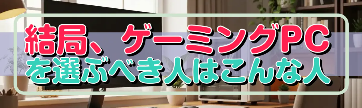 結局、ゲーミングPCを選ぶべき人はこんな人