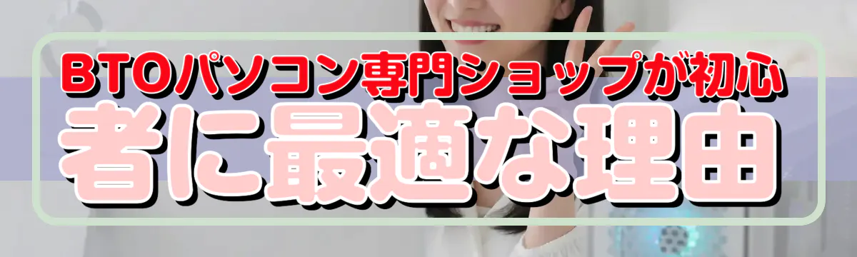 BTOパソコン専門ショップが初心者に最適な理由