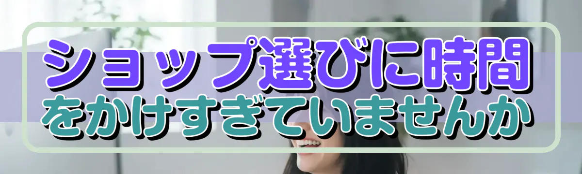 ショップ選びに時間をかけすぎていませんか