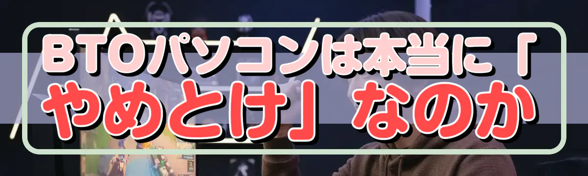 BTOパソコンは本当に「やめとけ」なのか