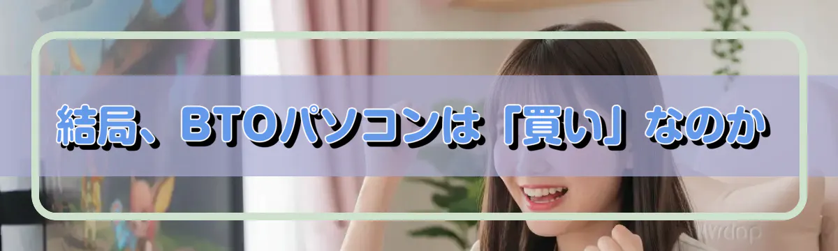 結局、BTOパソコンは「買い」なのか