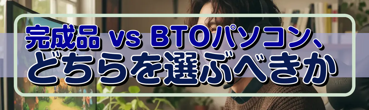 完成品 vs BTOパソコン、どちらを選ぶべきか